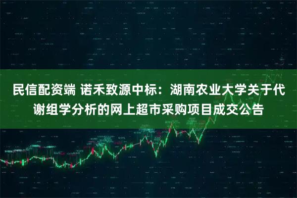 民信配资端 诺禾致源中标：湖南农业大学关于代谢组学分析的网上超市采购项目成交公告