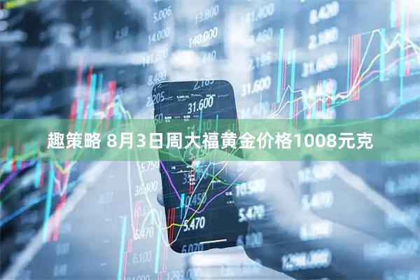 趣策略 8月3日周大福黄金价格1008元克