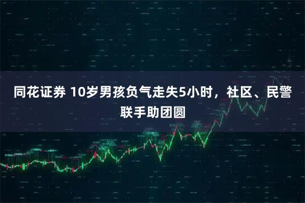 同花证券 10岁男孩负气走失5小时，社区、民警联手助团圆