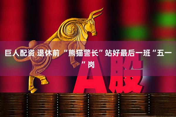 巨人配资 退休前 “熊猫警长”站好最后一班“五一”岗