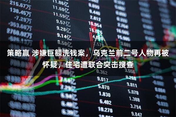 策略赢 涉嫌巨额洗钱案，乌克兰前二号人物再被怀疑，住宅遭联合突击搜查