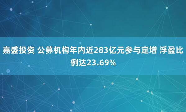 嘉盛投资 公募机构年内近283亿元参与定增 浮盈比例达23.69%