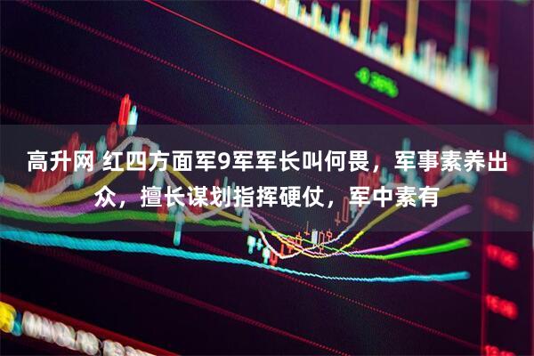 高升网 红四方面军9军军长叫何畏，军事素养出众，擅长谋划指挥硬仗，军中素有