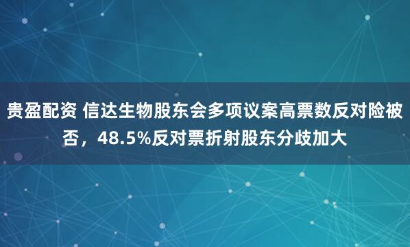 贵盈配资 信达生物股东会多项议案高票数反对险被否,48.5%反对票折射股东分歧加大