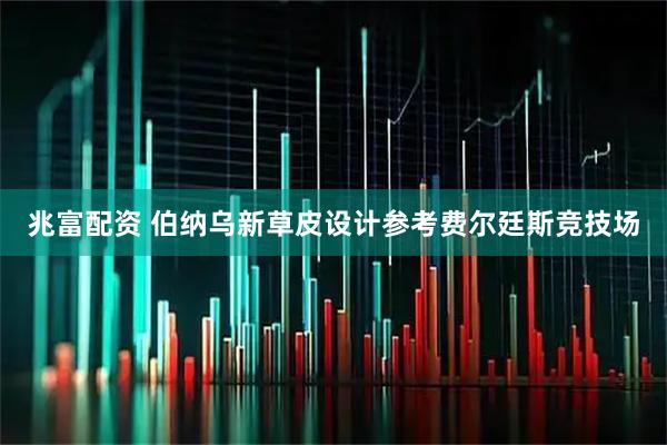 兆富配资 伯纳乌新草皮设计参考费尔廷斯竞技场