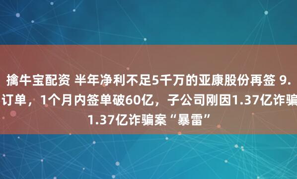 擒牛宝配资 半年净利不足5千万的亚康股份再签 9.22 亿算力订单，1个月内签单破60亿，子公司刚因1.37亿诈骗案“暴雷”