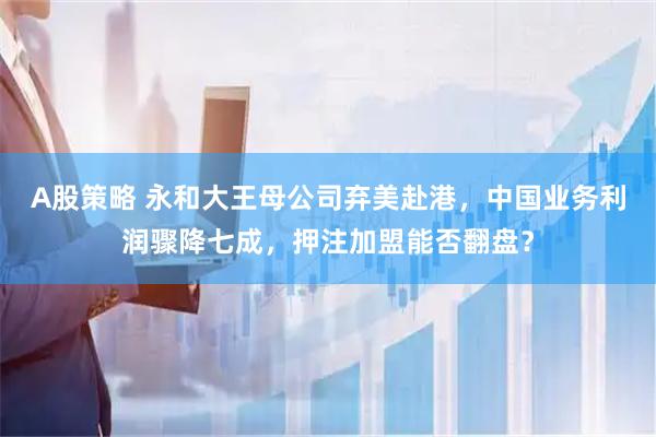 A股策略 永和大王母公司弃美赴港，中国业务利润骤降七成，押注加盟能否翻盘？